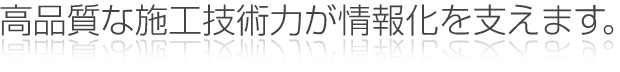 高品質な施行技術力が情報化を支えます。