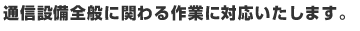 通信設備全般に関わる作業に対応いたします。